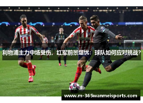利物浦主力中场受伤，红军前景堪忧：球队如何应对挑战？