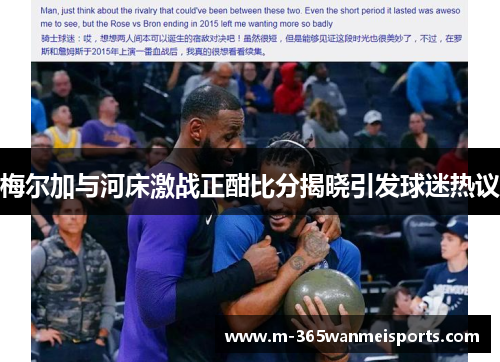 梅尔加与河床激战正酣比分揭晓引发球迷热议