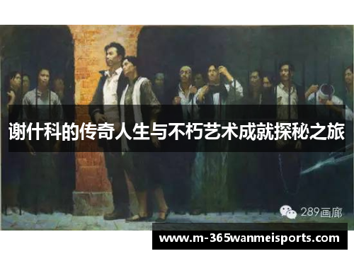 谢什科的传奇人生与不朽艺术成就探秘之旅