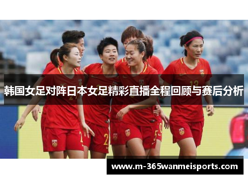 韩国女足对阵日本女足精彩直播全程回顾与赛后分析